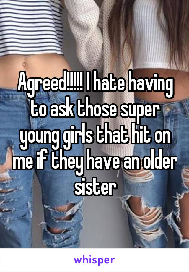 Agreed!!!!! I hate having to ask those super young girls that hit on me if they have an older sister