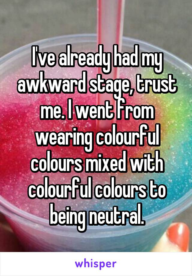 I've already had my awkward stage, trust me. I went from wearing colourful colours mixed with colourful colours to being neutral.