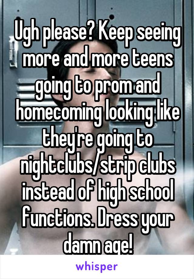 Ugh please? Keep seeing more and more teens going to prom and homecoming looking like they're going to nightclubs/strip clubs instead of high school functions. Dress your damn age!