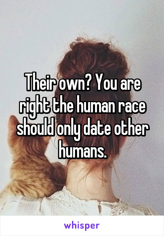 Their own? You are right the human race should only date other humans.
