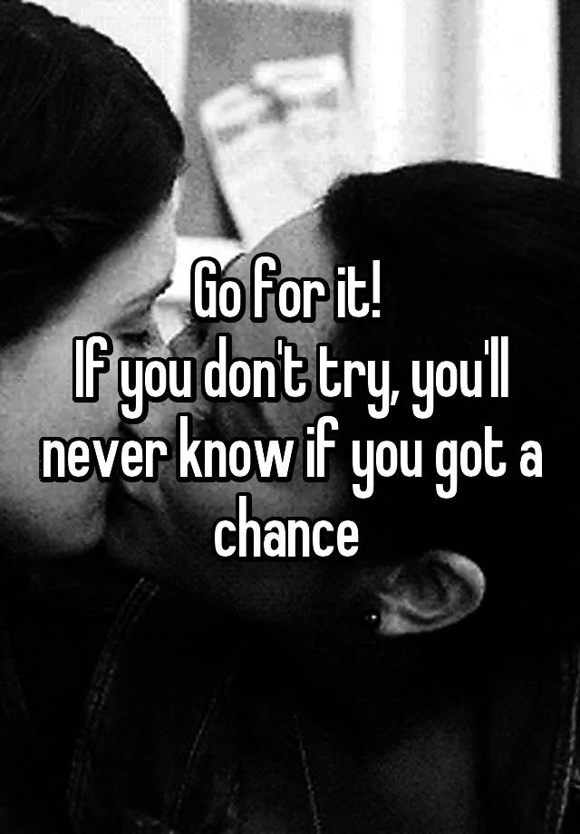 go-for-it-if-you-don-t-try-you-ll-never-know-if-you-got-a-chance