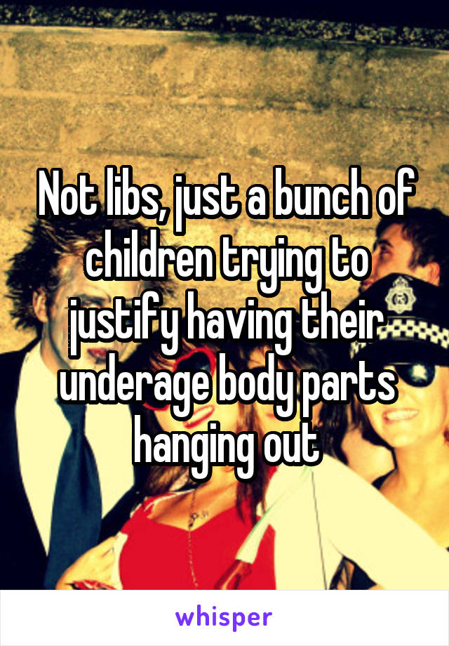 Not libs, just a bunch of children trying to justify having their underage body parts hanging out