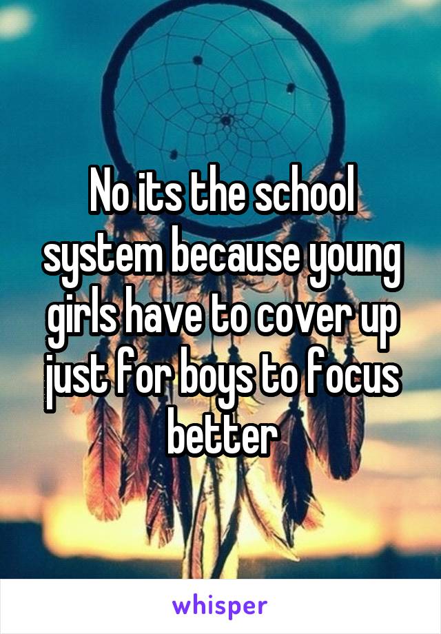 No its the school system because young girls have to cover up just for boys to focus better