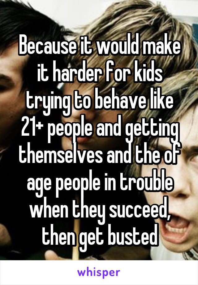 Because it would make it harder for kids trying to behave like 21+ people and getting themselves and the of age people in trouble when they succeed, then get busted