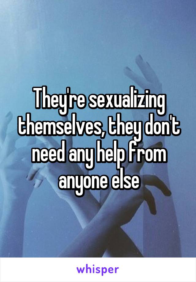 They're sexualizing themselves, they don't need any help from anyone else