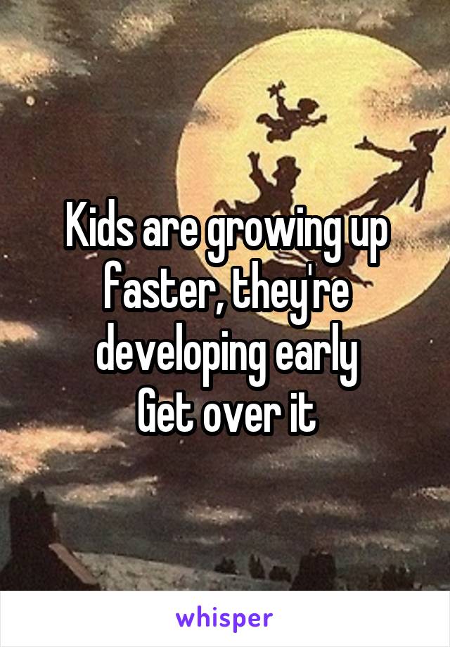 Kids are growing up faster, they're developing early
Get over it