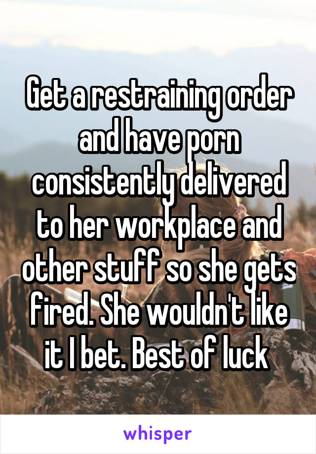 Get a restraining order and have porn consistently delivered to her workplace and other stuff so she gets fired. She wouldn't like it I bet. Best of luck 