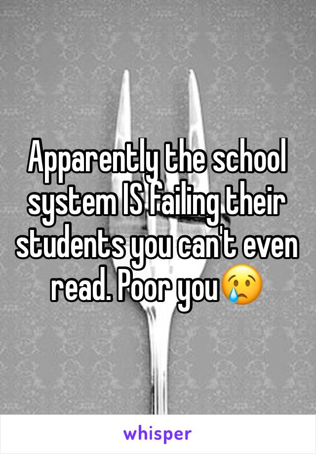 Apparently the school system IS failing their students you can't even read. Poor you😢