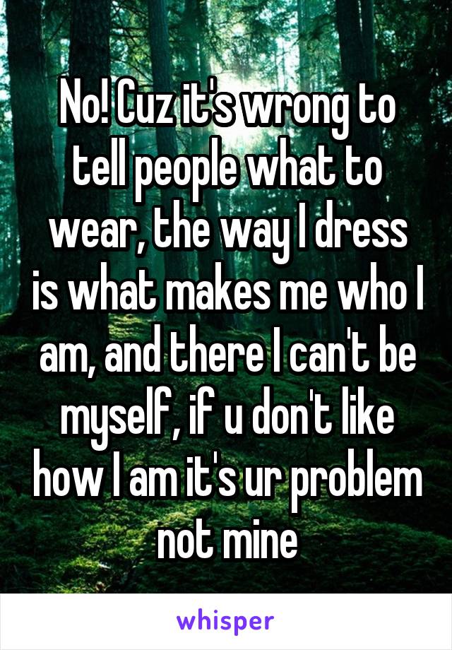 No! Cuz it's wrong to tell people what to wear, the way I dress is what makes me who I am, and there I can't be myself, if u don't like how I am it's ur problem not mine