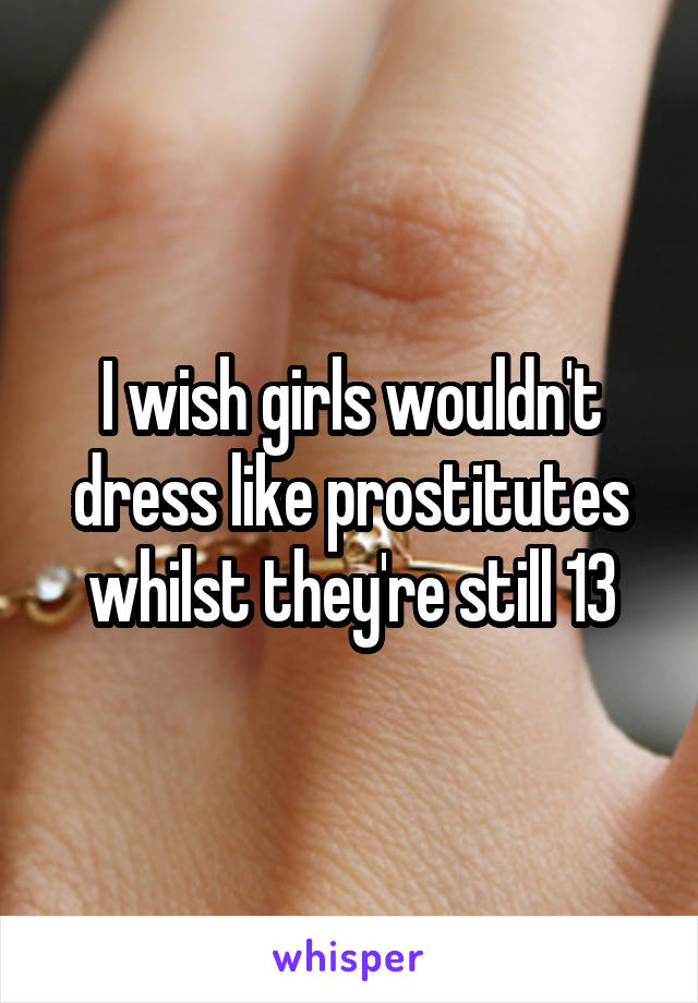 I wish girls wouldn't dress like prostitutes whilst they're still 13