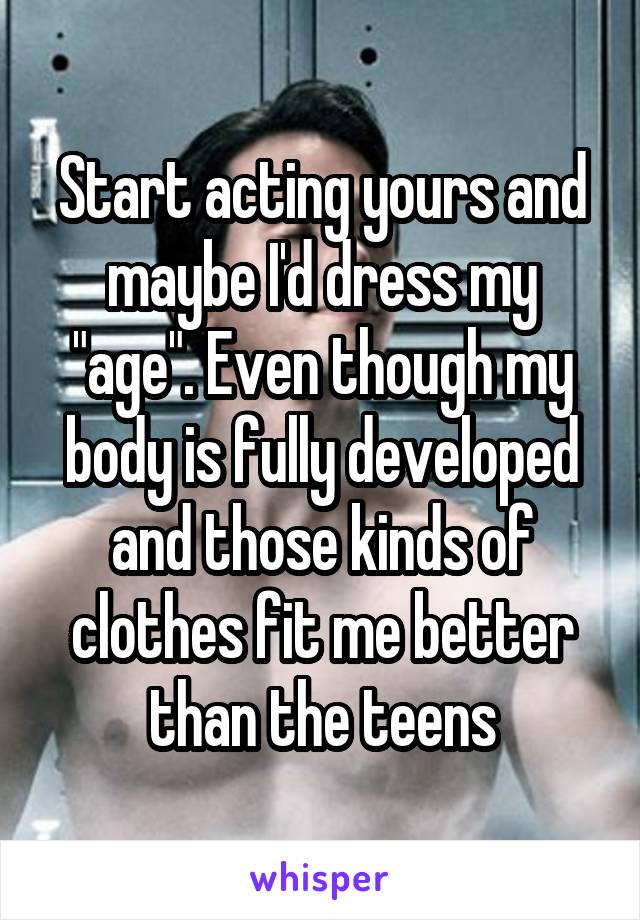 Start acting yours and maybe I'd dress my "age". Even though my body is fully developed and those kinds of clothes fit me better than the teens