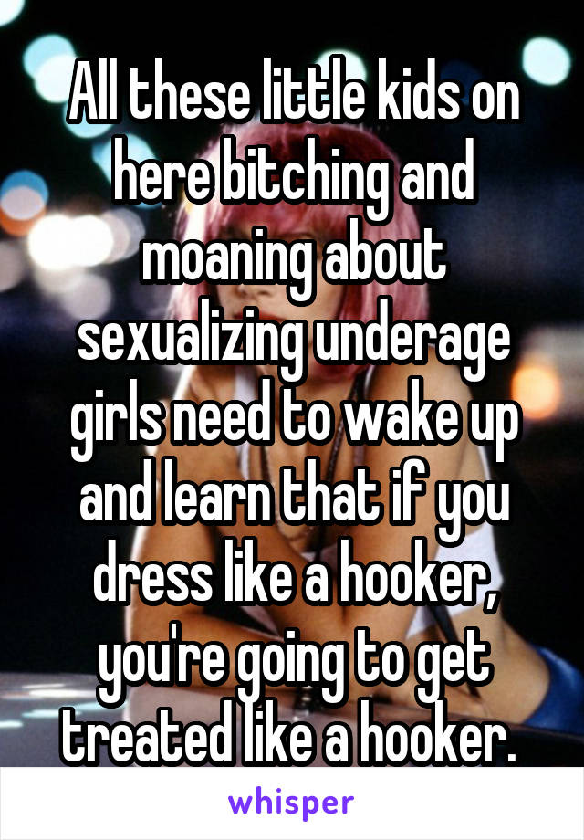 All these little kids on here bitching and moaning about sexualizing underage girls need to wake up and learn that if you dress like a hooker, you're going to get treated like a hooker. 