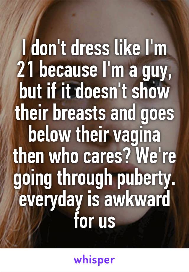 I don't dress like I'm 21 because I'm a guy, but if it doesn't show their breasts and goes below their vagina then who cares? We're going through puberty. everyday is awkward for us