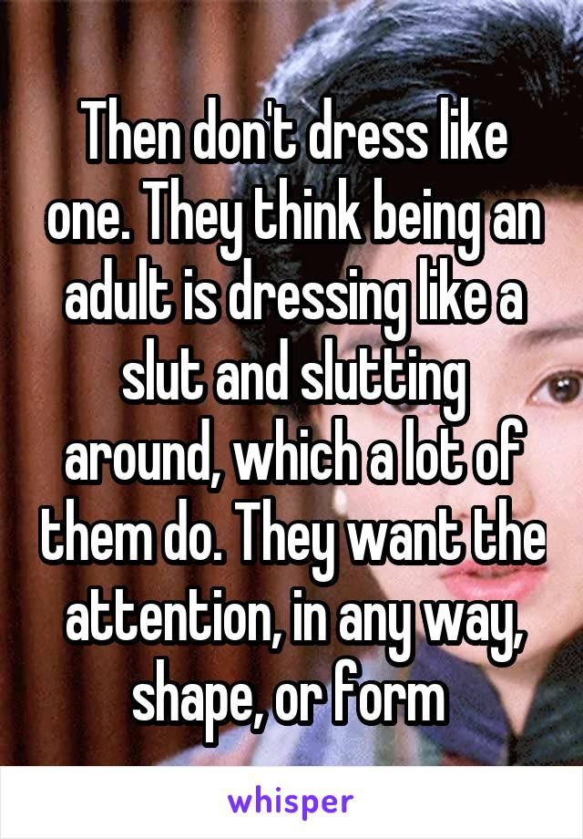 Then don't dress like one. They think being an adult is dressing like a slut and slutting around, which a lot of them do. They want the attention, in any way, shape, or form 