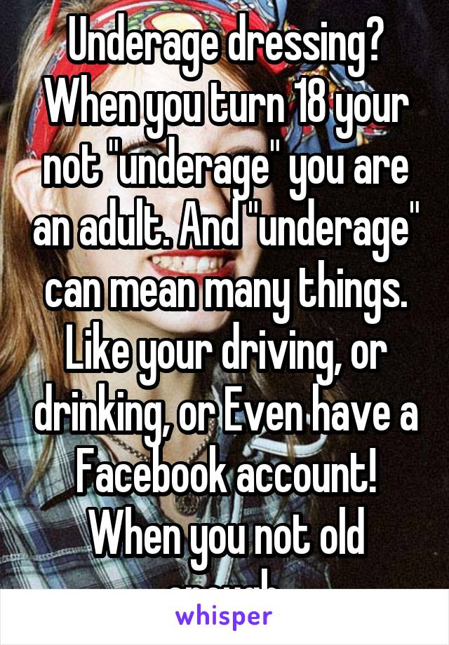 Underage dressing? When you turn 18 your not "underage" you are an adult. And "underage" can mean many things. Like your driving, or drinking, or Even have a Facebook account! When you not old enough.