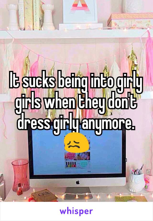 It sucks being into girly girls when they don't dress girly anymore.
😖