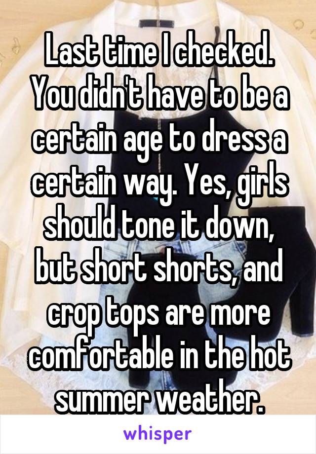 Last time I checked. You didn't have to be a certain age to dress a certain way. Yes, girls should tone it down, but short shorts, and crop tops are more comfortable in the hot summer weather.