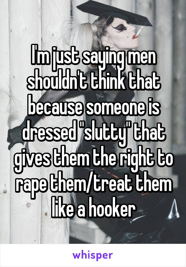 I'm just saying men shouldn't think that because someone is dressed "slutty" that gives them the right to rape them/treat them like a hooker