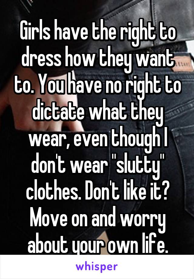 Girls have the right to dress how they want to. You have no right to dictate what they wear, even though I don't wear "slutty" clothes. Don't like it? Move on and worry about your own life.