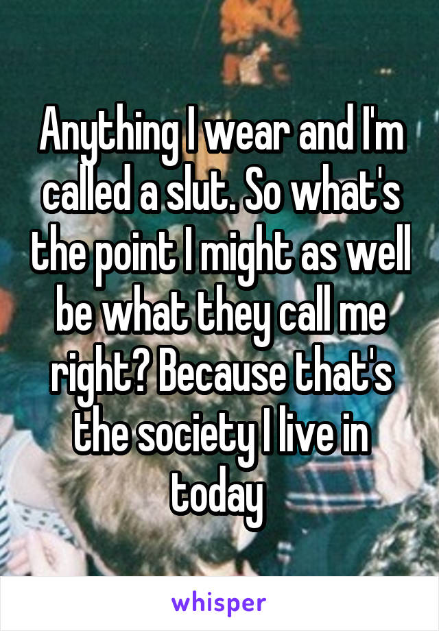 Anything I wear and I'm called a slut. So what's the point I might as well be what they call me right? Because that's the society I live in today 