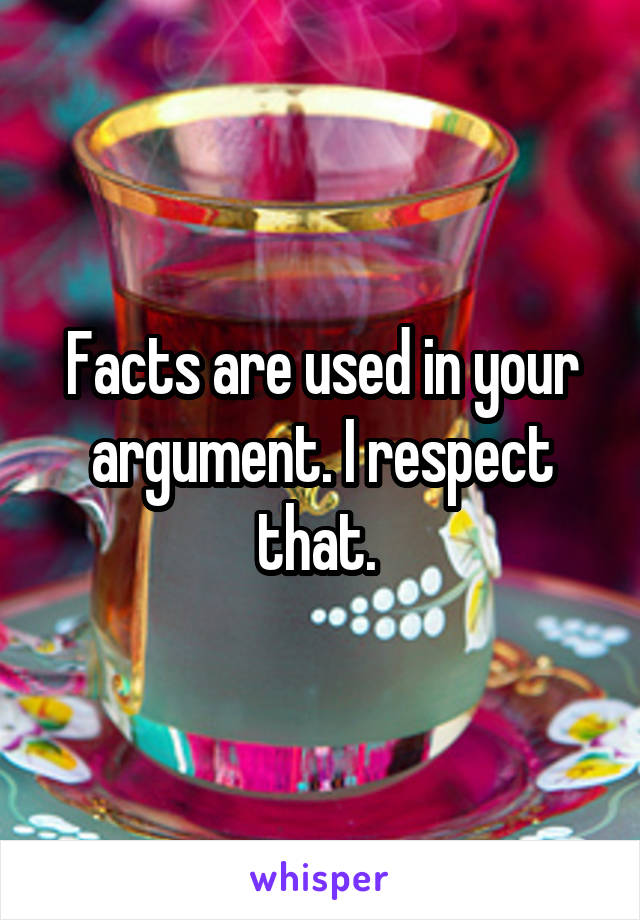 Facts are used in your argument. I respect that. 