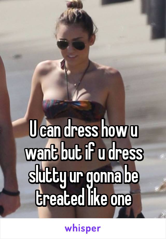 



U can dress how u want but if u dress slutty ur gonna be treated like one