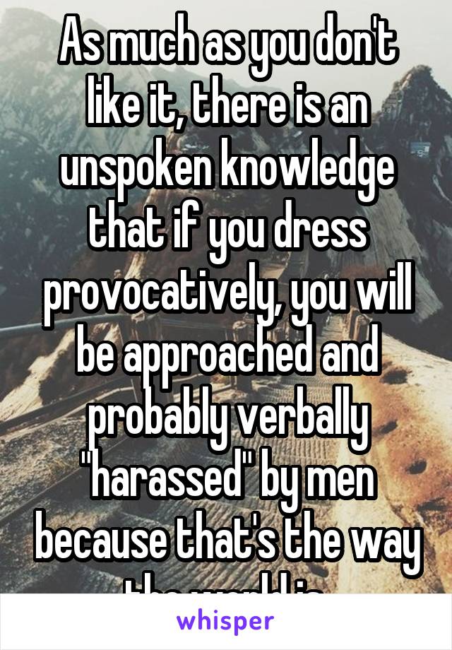 As much as you don't like it, there is an unspoken knowledge that if you dress provocatively, you will be approached and probably verbally "harassed" by men because that's the way the world is 