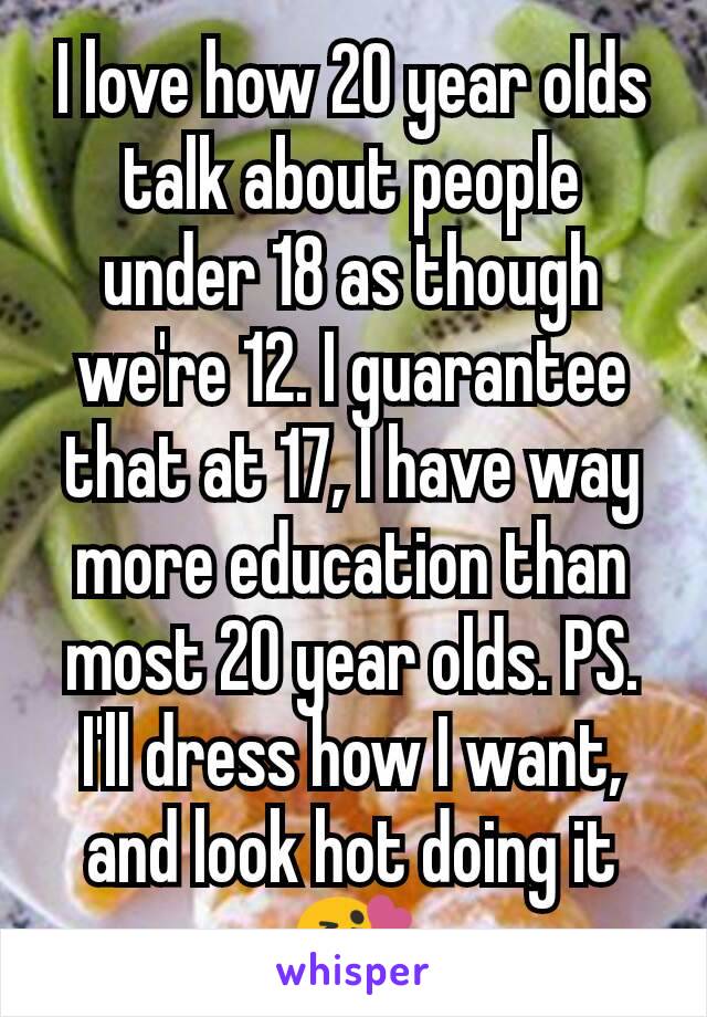 I love how 20 year olds talk about people under 18 as though we're 12. I guarantee that at 17, I have way more education than most 20 year olds. PS. I'll dress how I want, and look hot doing it 😘