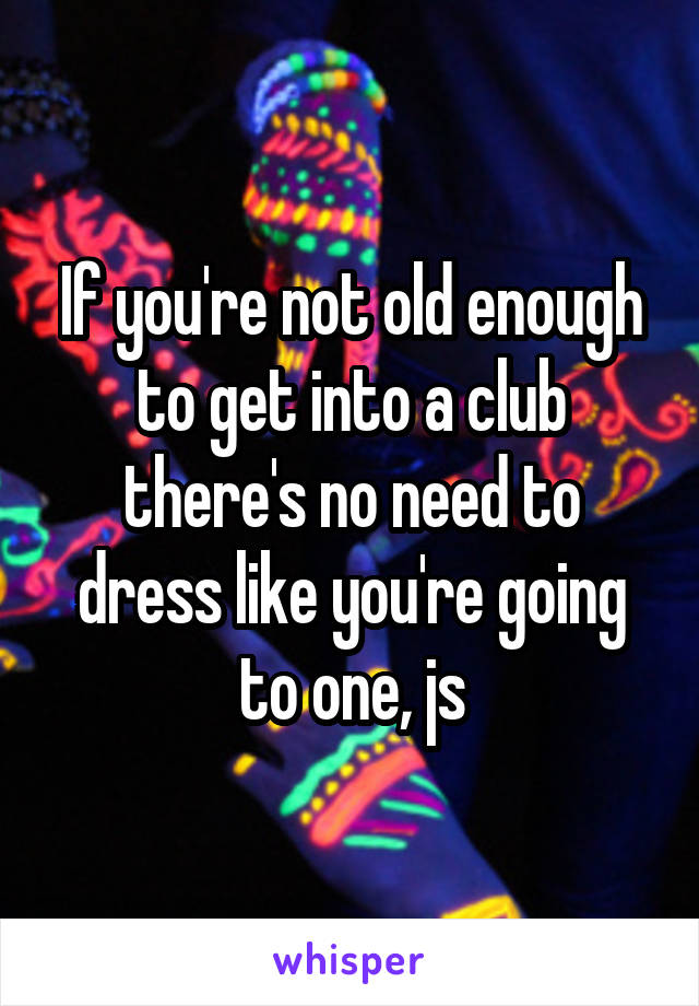 If you're not old enough to get into a club there's no need to dress like you're going to one, js