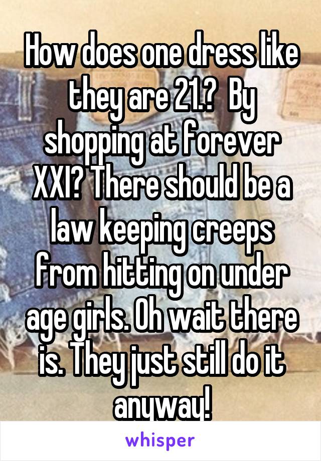 How does one dress like they are 21.?  By shopping at forever XXI? There should be a law keeping creeps from hitting on under age girls. Oh wait there is. They just still do it anyway!