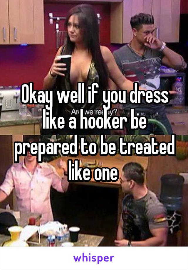 Okay well if you dress like a hooker be prepared to be treated like one 