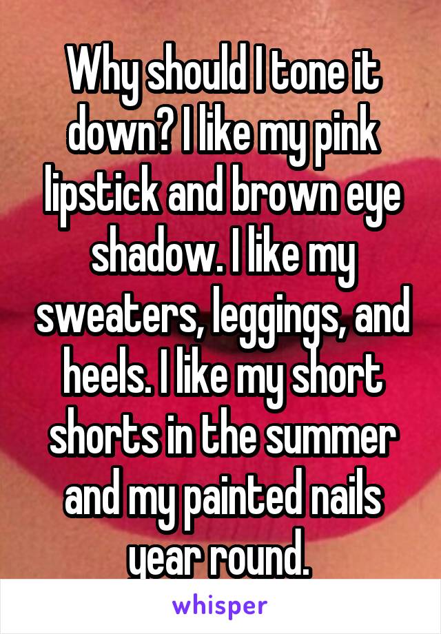 Why should I tone it down? I like my pink lipstick and brown eye shadow. I like my sweaters, leggings, and heels. I like my short shorts in the summer and my painted nails year round. 