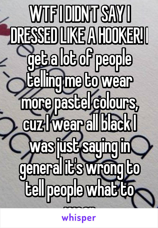 WTF I DIDN'T SAY I DRESSED LIKE A HOOKER! I get a lot of people telling me to wear more pastel colours, cuz I wear all black I was just saying in general it's wrong to tell people what to wear