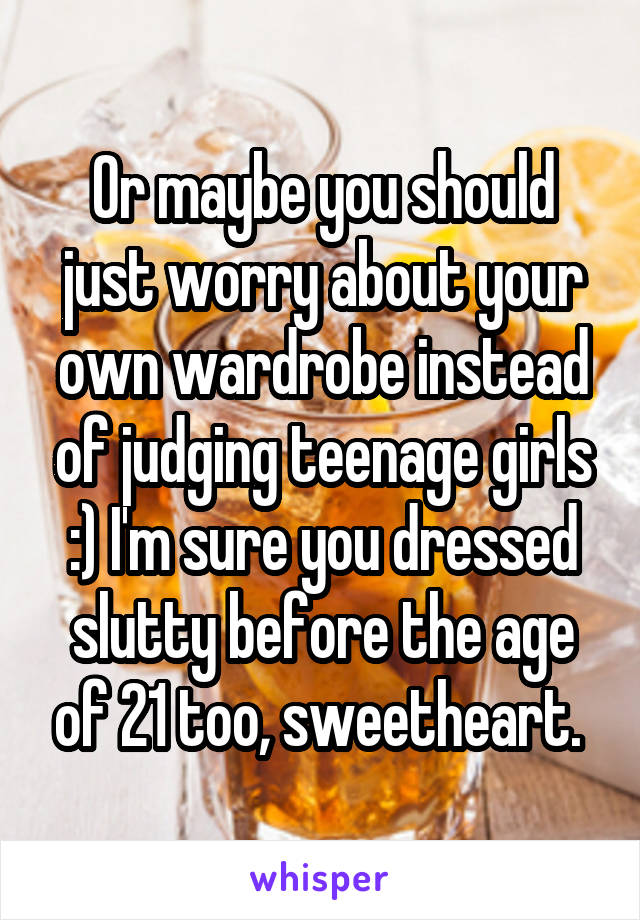 Or maybe you should just worry about your own wardrobe instead of judging teenage girls :) I'm sure you dressed slutty before the age of 21 too, sweetheart. 