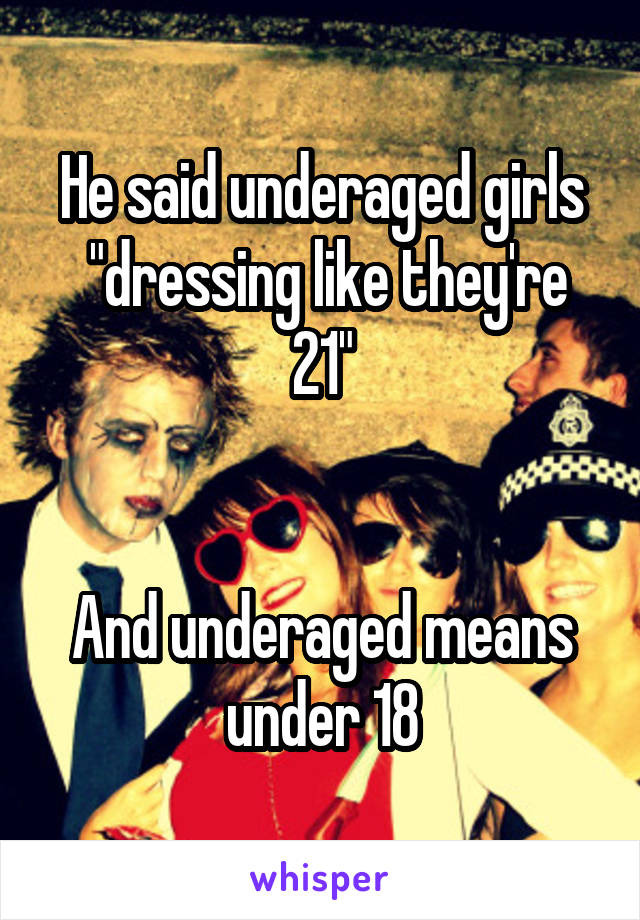 He said underaged girls
 "dressing like they're 21"


And underaged means under 18