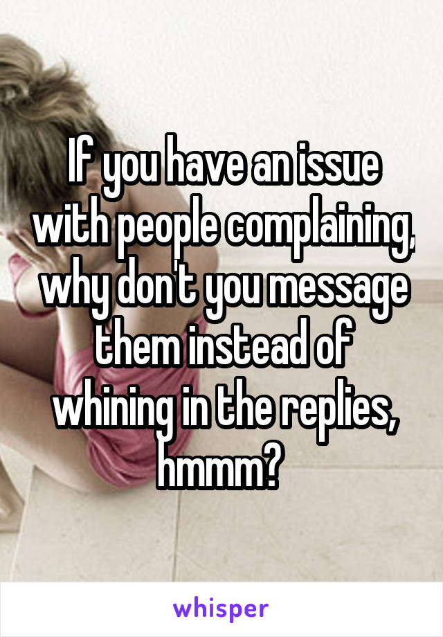 If you have an issue with people complaining, why don't you message them instead of whining in the replies, hmmm? 