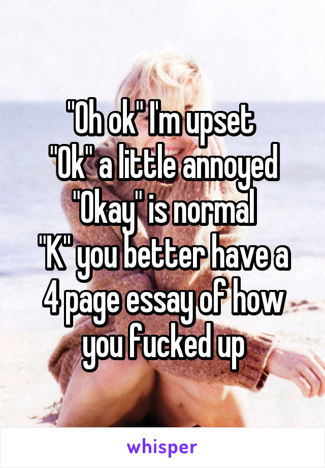 "Oh ok" I'm upset 
"Ok" a little annoyed
"Okay" is normal
"K" you better have a 4 page essay of how you fucked up