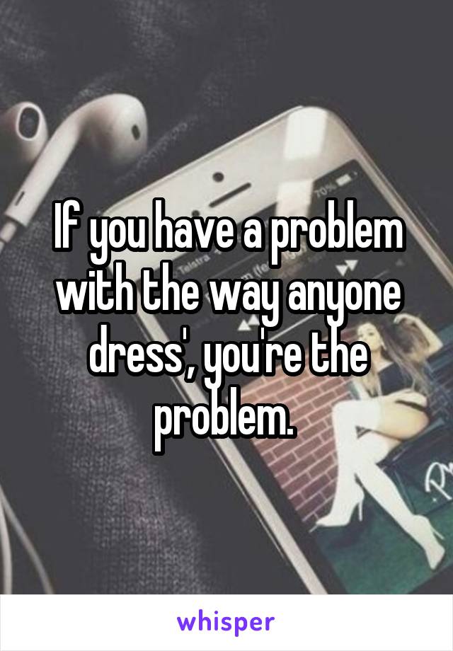 If you have a problem with the way anyone dress', you're the problem. 