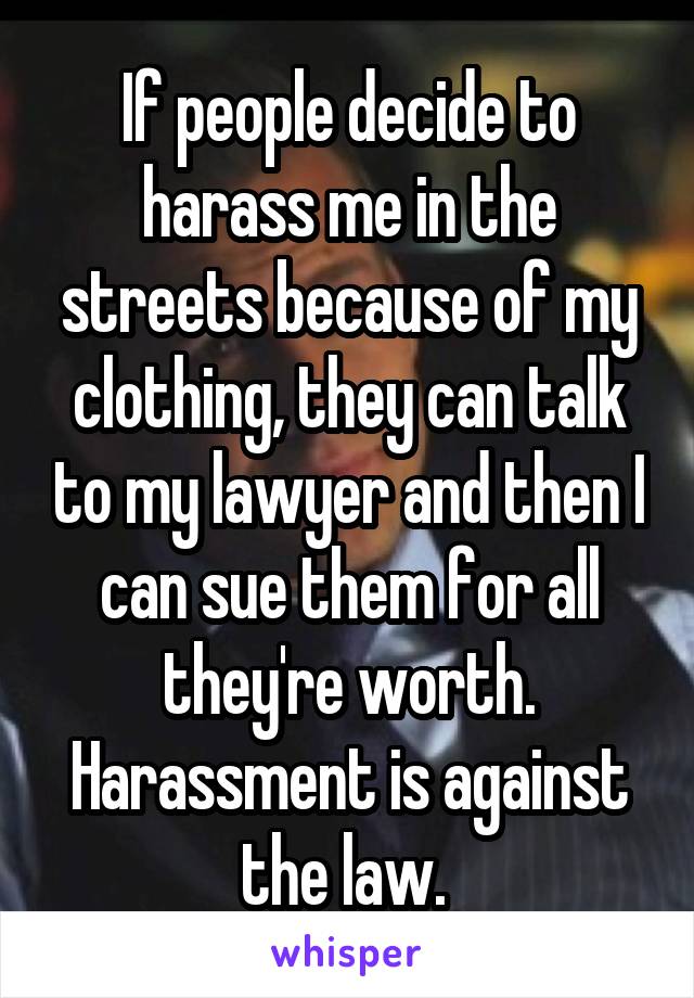 If people decide to harass me in the streets because of my clothing, they can talk to my lawyer and then I can sue them for all they're worth. Harassment is against the law. 