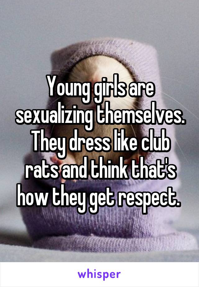 Young girls are sexualizing themselves. They dress like club rats and think that's how they get respect. 