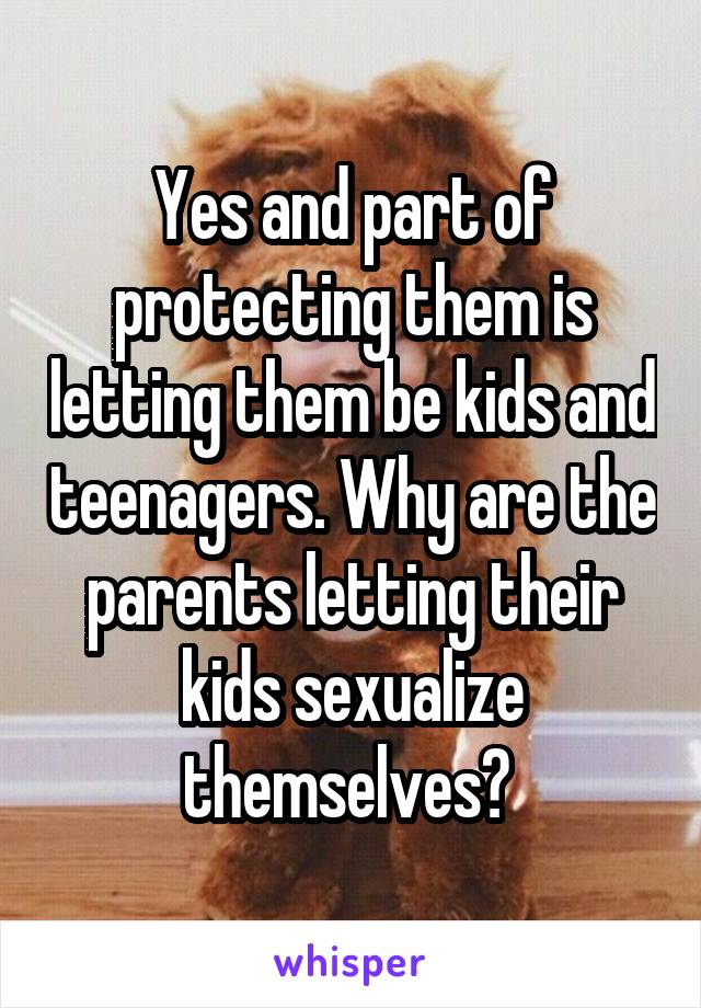 Yes and part of protecting them is letting them be kids and teenagers. Why are the parents letting their kids sexualize themselves? 