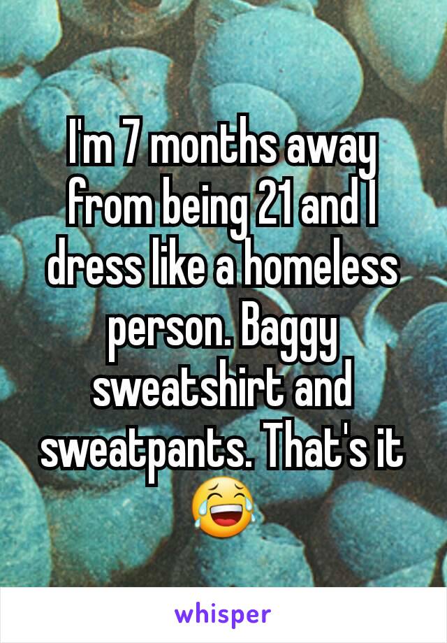 I'm 7 months away from being 21 and I dress like a homeless person. Baggy sweatshirt and sweatpants. That's it 😂