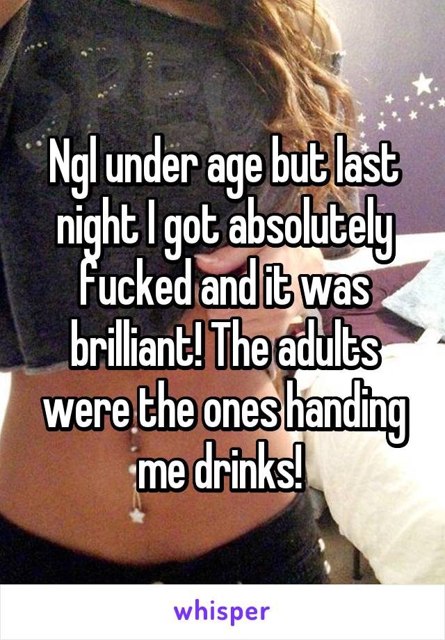 Ngl under age but last night I got absolutely fucked and it was brilliant! The adults were the ones handing me drinks! 