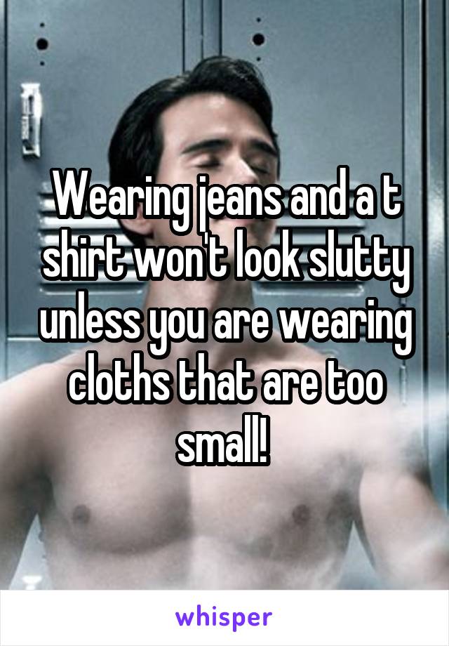 Wearing jeans and a t shirt won't look slutty unless you are wearing cloths that are too small! 