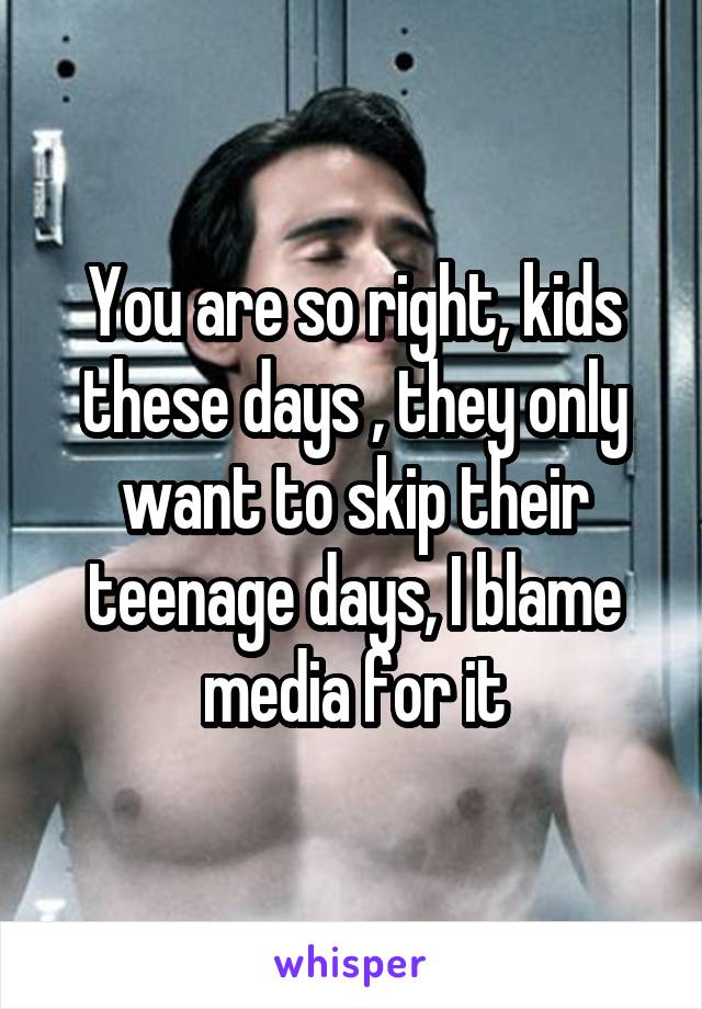 You are so right, kids these days , they only want to skip their teenage days, I blame media for it