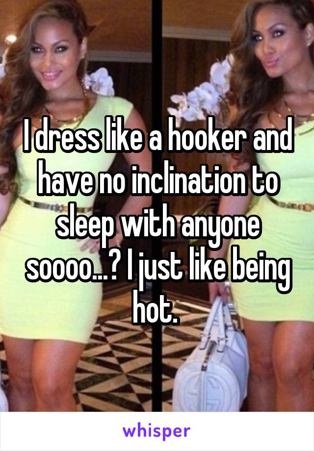 I dress like a hooker and have no inclination to sleep with anyone soooo...? I just like being hot. 