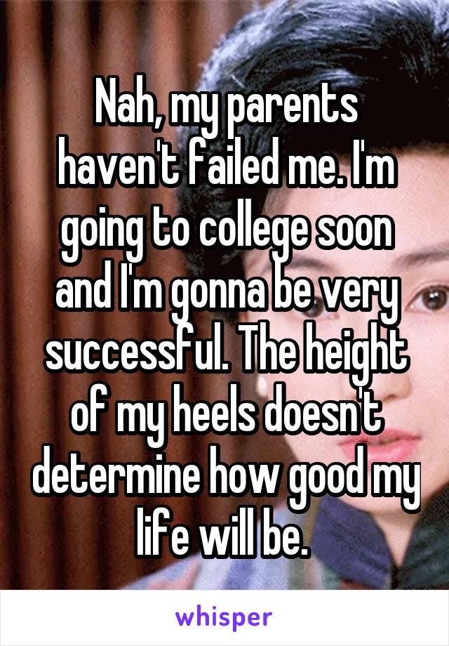 Nah, my parents haven't failed me. I'm going to college soon and I'm gonna be very successful. The height of my heels doesn't determine how good my life will be. 