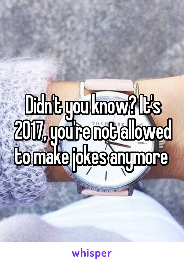 Didn't you know? It's 2017, you're not allowed to make jokes anymore 