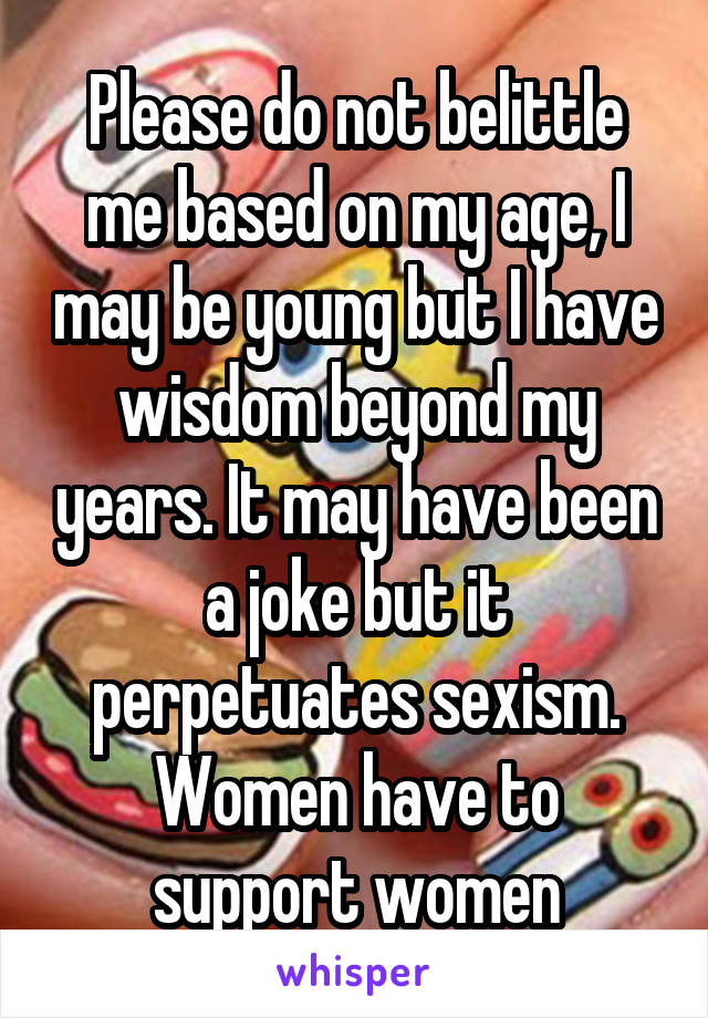 Please do not belittle me based on my age, I may be young but I have wisdom beyond my years. It may have been a joke but it perpetuates sexism. Women have to support women