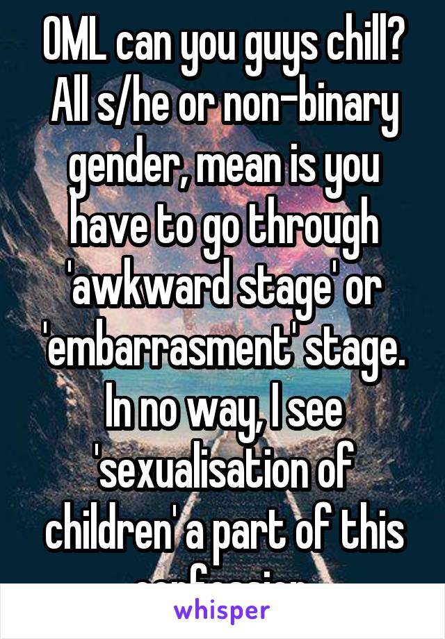 OML can you guys chill? All s/he or non-binary gender, mean is you have to go through 'awkward stage' or 'embarrasment' stage. In no way, I see 'sexualisation of children' a part of this confession.